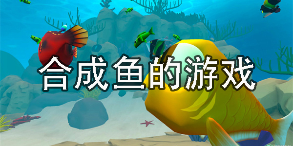 合成鱼的游戏有哪些-手机上可以合成鱼的游戏合集