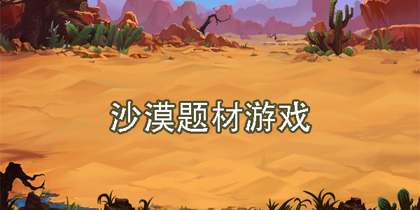 好玩的沙漠题材游戏有哪些-沙漠题材游戏手机版下载大全