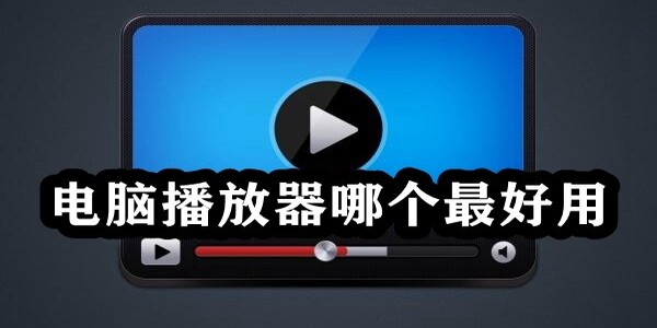 電腦播放器軟件哪個好-電腦播放器應(yīng)用在哪里
